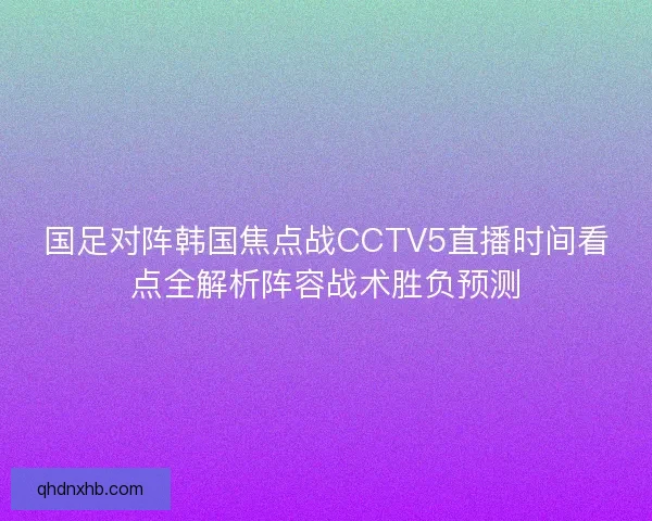 国足对阵韩国焦点战CCTV5直播时间看点全解析阵容战术胜负预测