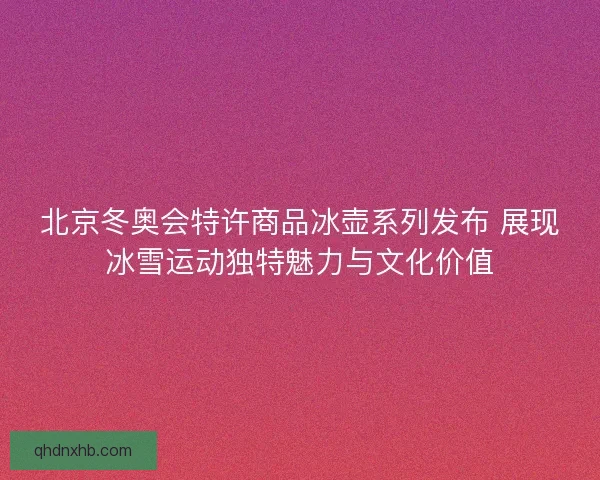 北京冬奥会特许商品冰壶系列发布 展现冰雪运动独特魅力与文化价值