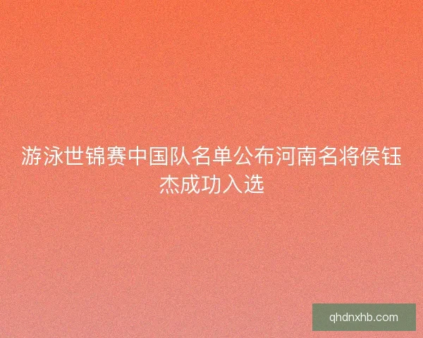 游泳世锦赛中国队名单公布河南名将侯钰杰成功入选