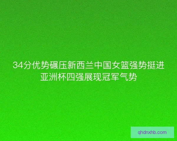 34分优势碾压新西兰中国女篮强势挺进亚洲杯四强展现冠军气势