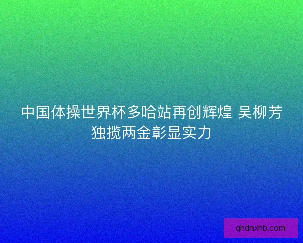 中国体操世界杯多哈站再创辉煌 吴柳芳独揽两金彰显实力